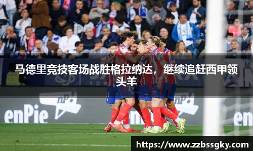 马德里竞技客场战胜格拉纳达，继续追赶西甲领头羊
