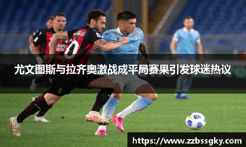 尤文图斯与拉齐奥激战成平局赛果引发球迷热议