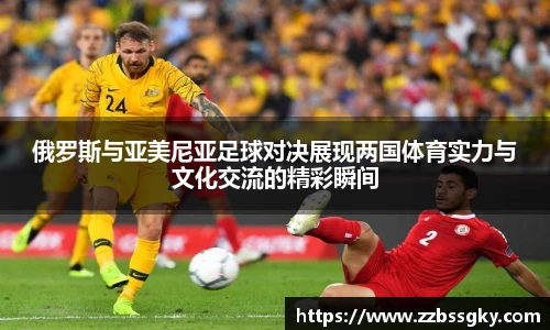 俄罗斯与亚美尼亚足球对决展现两国体育实力与文化交流的精彩瞬间
