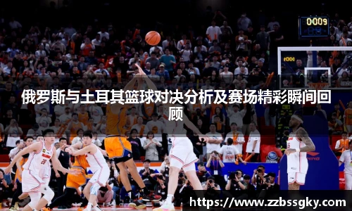俄罗斯与土耳其篮球对决分析及赛场精彩瞬间回顾